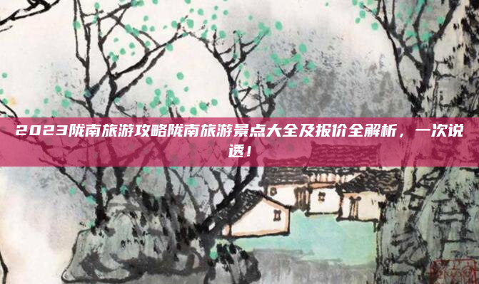 2023陇南旅游攻略陇南旅游景点大全及报价全解析，一次说透！
