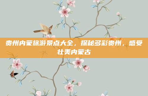 贵州内蒙旅游景点大全，探秘多彩贵州，感受壮美内蒙古