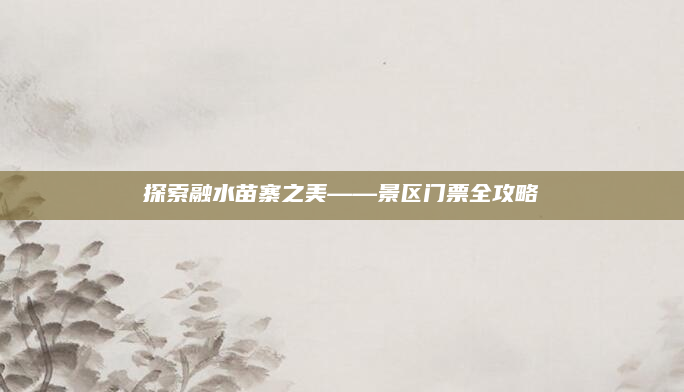 探索融水苗寨之美——景区门票全攻略