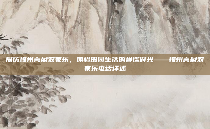 探访梅州喜盈农家乐，体验田园生活的静谧时光——梅州喜盈农家乐电话详述