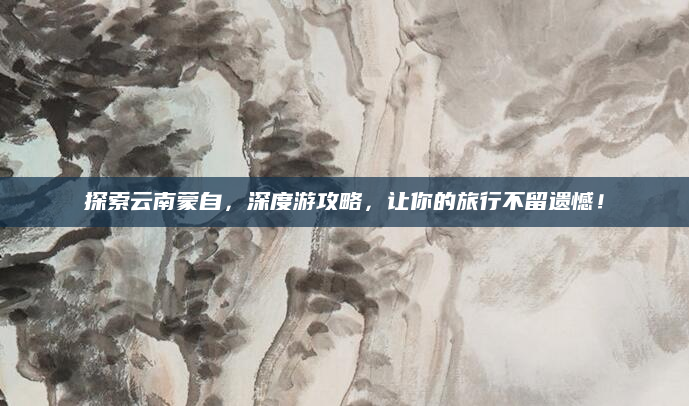探索云南蒙自，深度游攻略，让你的旅行不留遗憾！
