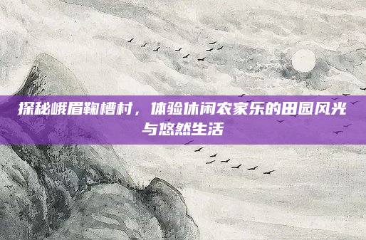 探秘峨眉鞠槽村，体验休闲农家乐的田园风光与悠然生活