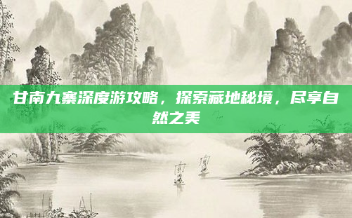 甘南九寨深度游攻略，探索藏地秘境，尽享自然之美