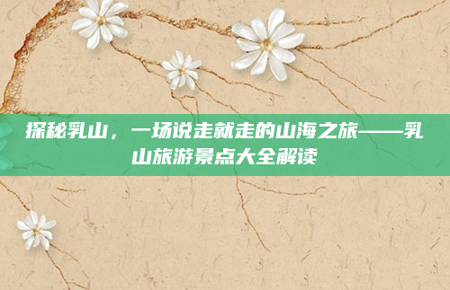 探秘乳山，一场说走就走的山海之旅——乳山旅游景点大全解读