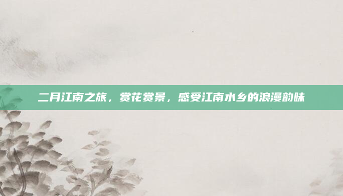 二月江南之旅，赏花赏景，感受江南水乡的浪漫韵味