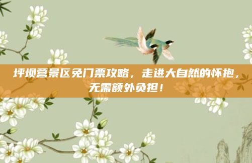 坪坝营景区免门票攻略，走进大自然的怀抱，无需额外负担！