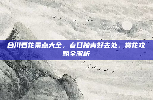 合川看花景点大全，春日踏青好去处，赏花攻略全解析