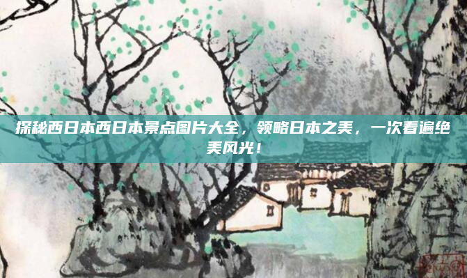 探秘西日本西日本景点图片大全，领略日本之美，一次看遍绝美风光！