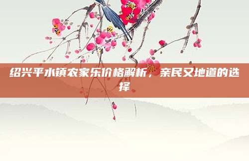 绍兴平水镇农家乐价格解析，亲民又地道的选择
