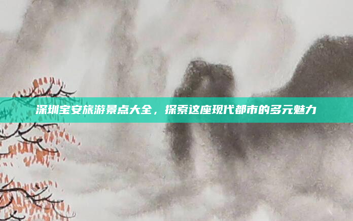 深圳宝安旅游景点大全，探索这座现代都市的多元魅力