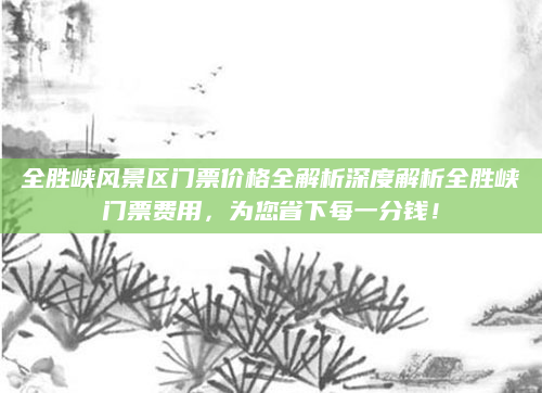 全胜峡风景区门票价格全解析深度解析全胜峡门票费用，为您省下每一分钱！