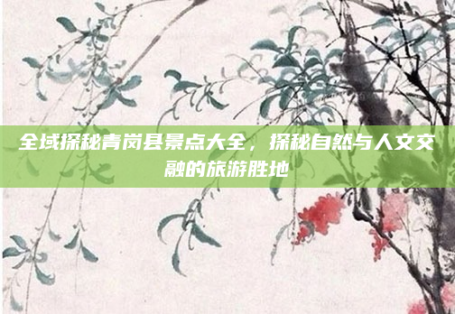 全域探秘青岗县景点大全，探秘自然与人文交融的旅游胜地