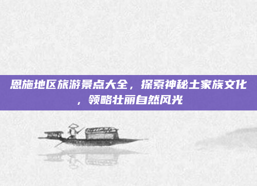 恩施地区旅游景点大全，探索神秘土家族文化，领略壮丽自然风光