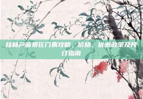 桂林芦笛景区门票攻略，价格、优惠政策及预订指南