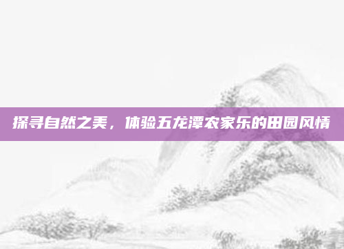 探寻自然之美，体验五龙潭农家乐的田园风情