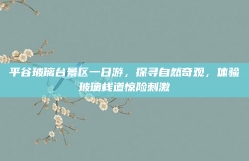 平谷玻璃台景区一日游，探寻自然奇观，体验玻璃栈道惊险刺激