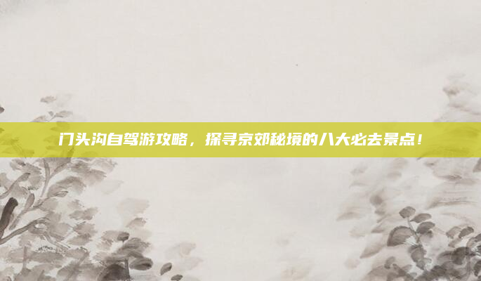 门头沟自驾游攻略，探寻京郊秘境的八大必去景点！