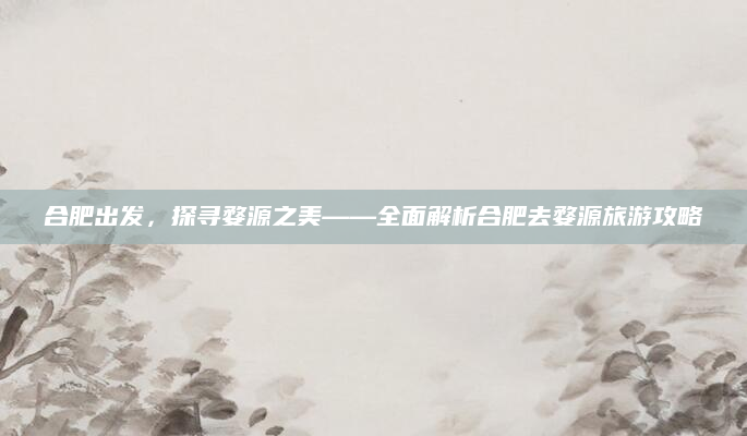 合肥出发，探寻婺源之美——全面解析合肥去婺源旅游攻略
