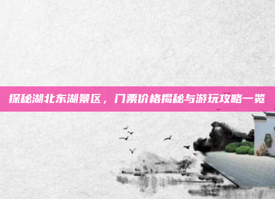 探秘湖北东湖景区，门票价格揭秘与游玩攻略一览