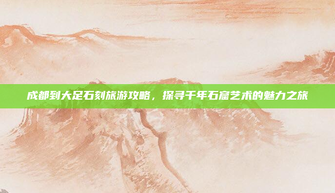 成都到大足石刻旅游攻略，探寻千年石窟艺术的魅力之旅