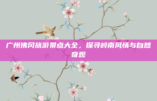 广州佛冈旅游景点大全，探寻岭南风情与自然奇观