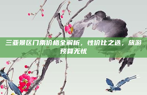 三亚景区门票价格全解析，性价比之选，旅游预算无忧