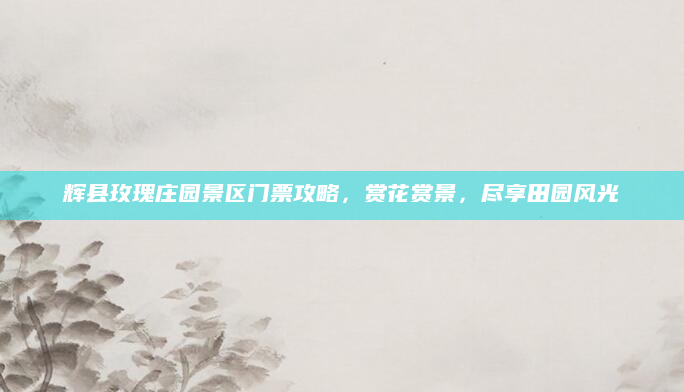 辉县玫瑰庄园景区门票攻略，赏花赏景，尽享田园风光