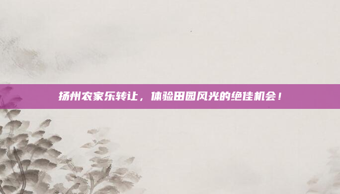 扬州农家乐转让，体验田园风光的绝佳机会！
