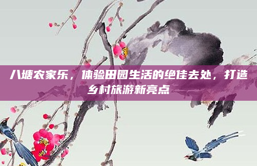八塘农家乐，体验田园生活的绝佳去处，打造乡村旅游新亮点