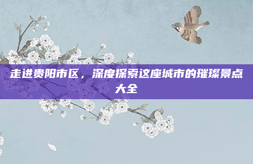 走进贵阳市区，深度探索这座城市的璀璨景点大全