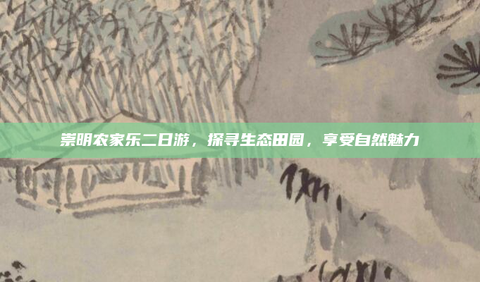 崇明农家乐二日游，探寻生态田园，享受自然魅力