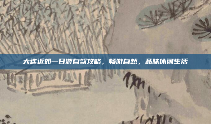大连近郊一日游自驾攻略，畅游自然，品味休闲生活