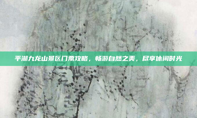 平湖九龙山景区门票攻略，畅游自然之美，尽享休闲时光