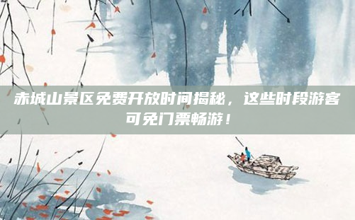 赤城山景区免费开放时间揭秘，这些时段游客可免门票畅游！