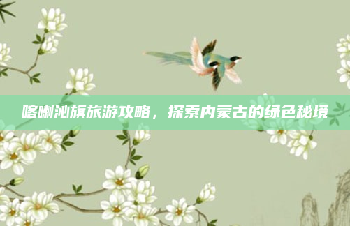 喀喇沁旗旅游攻略，探索内蒙古的绿色秘境