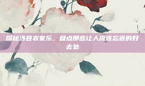 探秘涉县农家乐，盘点那些让人流连忘返的好去处