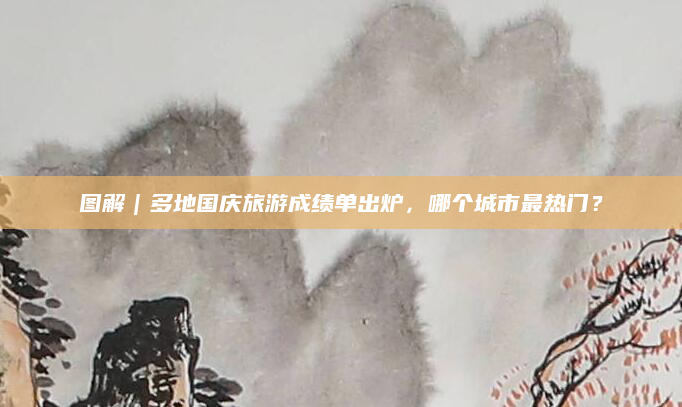 图解|多地国庆旅游成绩单出炉,哪个城市最热门?