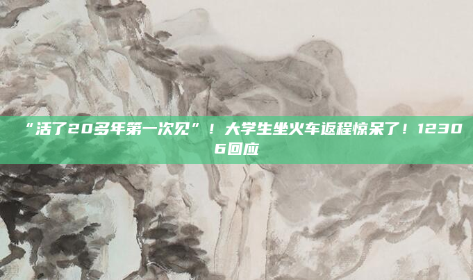 “活了20多年第一次见”!大学生坐火车返程惊呆了!12306回应