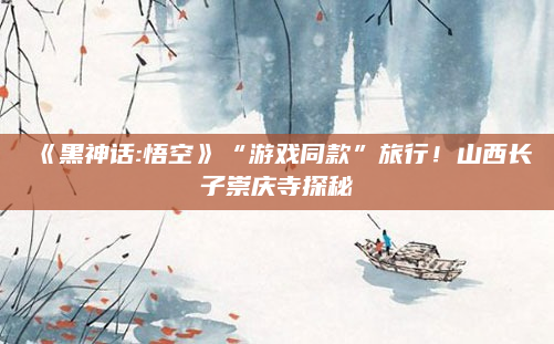 《黑神话:悟空》“游戏同款”旅行！山西长子崇庆寺探秘