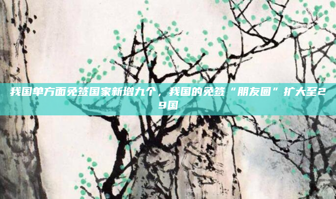 我国单方面免签国家新增九个，我国的免签“朋友圈”扩大至29国