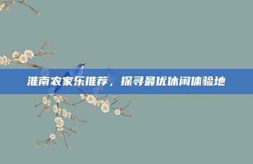 淮南农家乐推荐,探寻最优休闲体验地