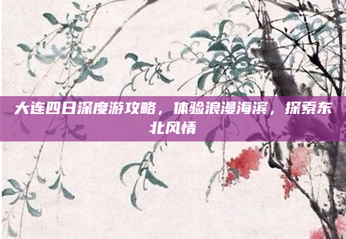 大连四日深度游攻略,体验浪漫海滨,探索东北风情