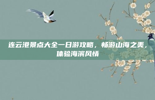 连云港景点大全一日游攻略,畅游山海之美,体验海滨风情