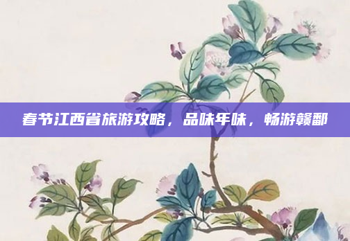 春节江西省旅游攻略,品味年味,畅游赣鄱