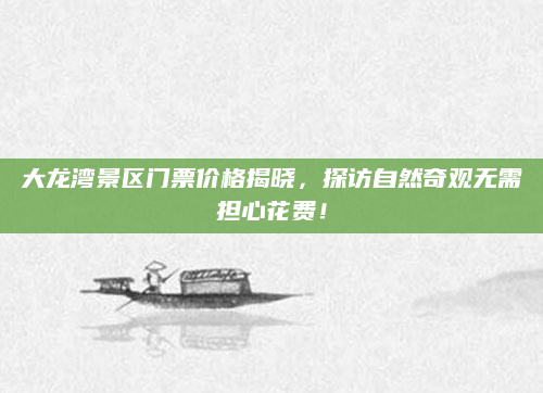 大龙湾景区门票价格揭晓，探访自然奇观无需担心花费！