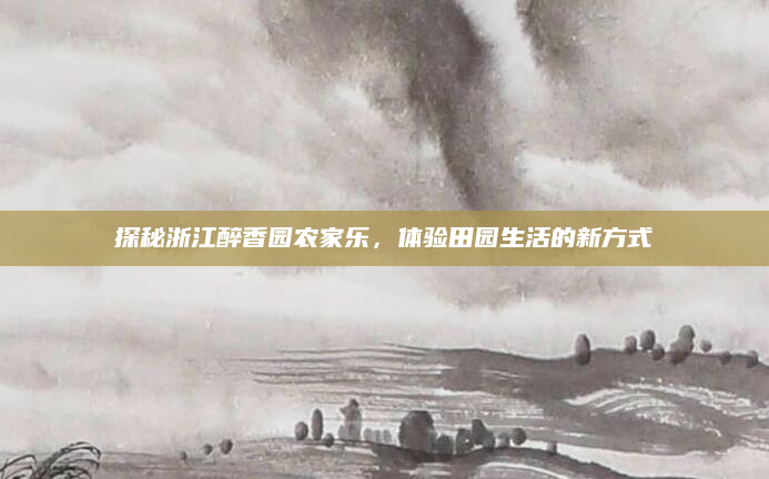 探秘浙江醉香园农家乐,体验田园生活的新方式