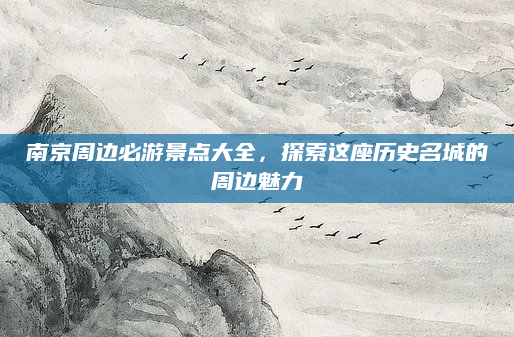 南京周边必游景点大全，探索这座历史名城的周边魅力