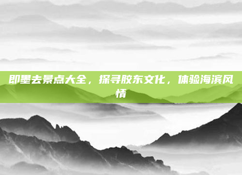 即墨去景点大全,探寻胶东文化,体验海滨风情