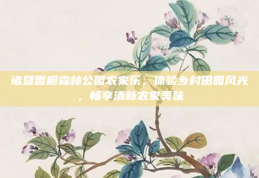 诸暨香榧森林公园农家乐，体验乡村田园风光，畅享清新农家美味