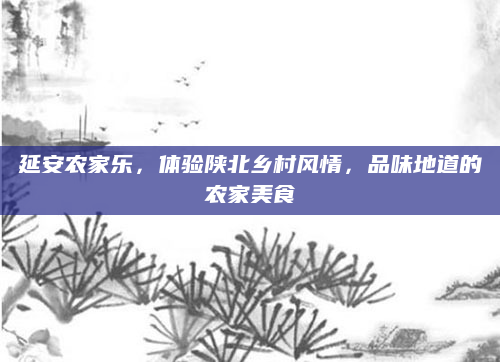 延安农家乐,体验陕北乡村风情,品味地道的农家美食